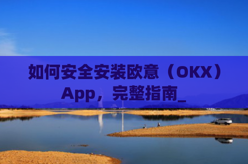 如何安全安装欧意（OKX）App，完整指南_