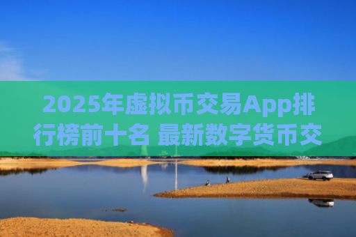 2025年虚拟币交易App排行榜前十名 最新数字货币交易平台推荐