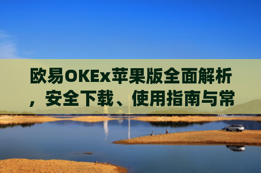 欧易OKEx苹果版全面解析，安全下载、使用指南与常见问题解答_