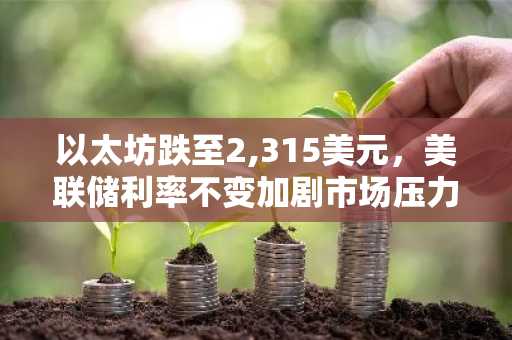 以太坊跌至2,315美元，美联储利率不变加剧市场压力