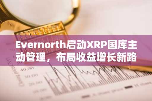 Evernorth启动XRP国库主动管理，布局收益增长新路径