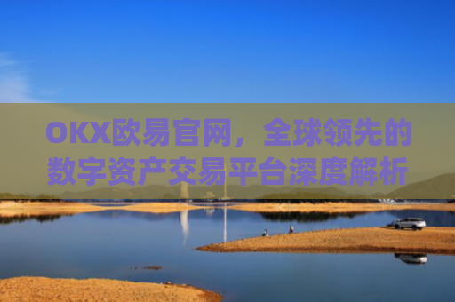 OKX欧易官网,全球领先的数字资产交易平台深度解析_okx交易平台官网入口