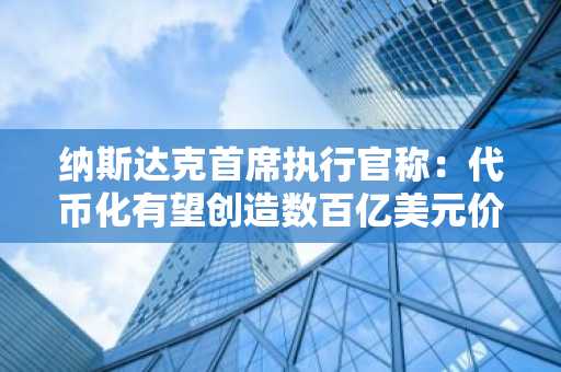纳斯达克首席执行官称：代币化有望创造数百亿美元价值