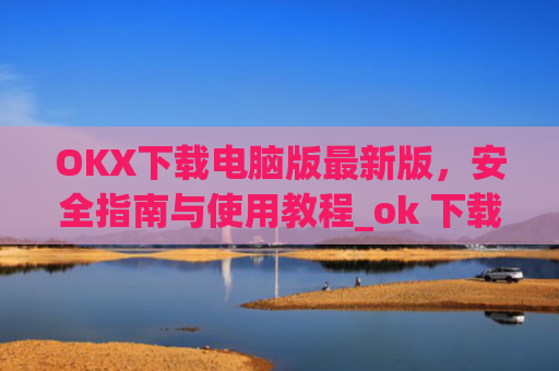 OKX下载电脑版最新版，安全指南与使用教程_ok 下载