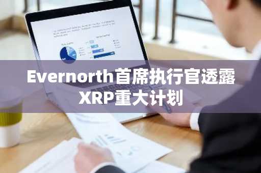 Evernorth首席执行官透露XRP重大计划