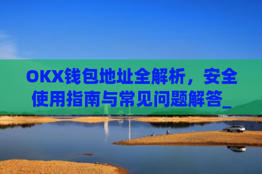 OKX钱包地址全解析，安全使用指南与常见问题解答_okex钱包地址可以更改么