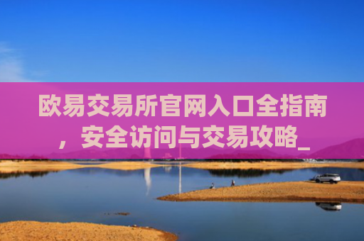 欧易交易所官网入口全指南，安全访问与交易攻略_