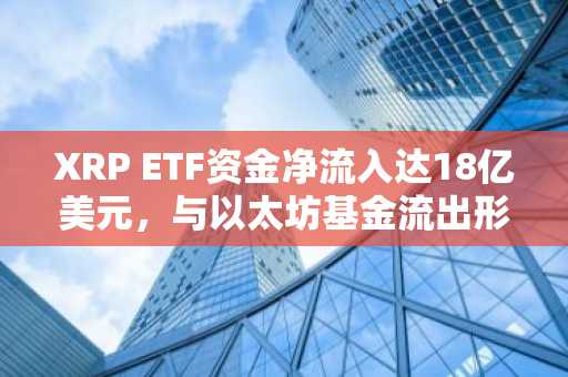 XRP ETF资金净流入达18亿美元,与以太坊基金流出形成反差