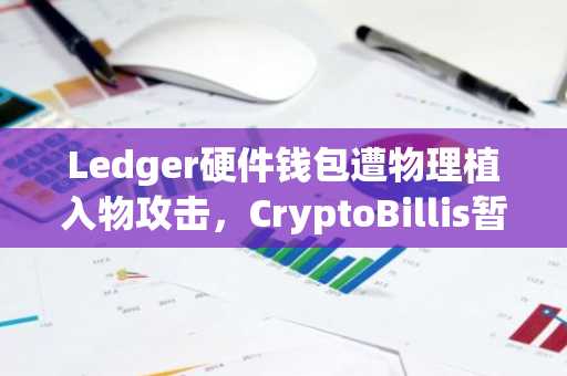 Ledger硬件钱包遭物理植入物攻击，CryptoBillis暂停销售