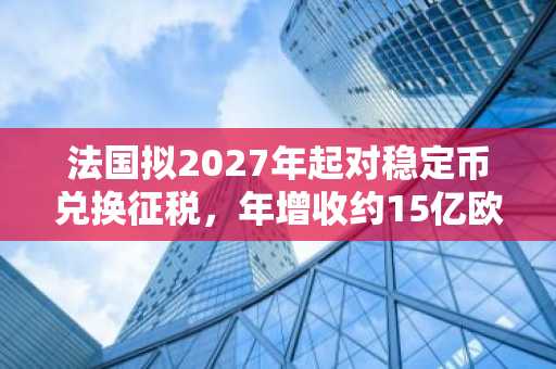 法国拟2027年起对稳定币兑换征税，年增收约15亿欧元