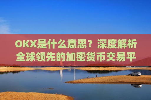 OKX是什么意思？深度解析全球领先的加密货币交易平台_ok 是啥意思