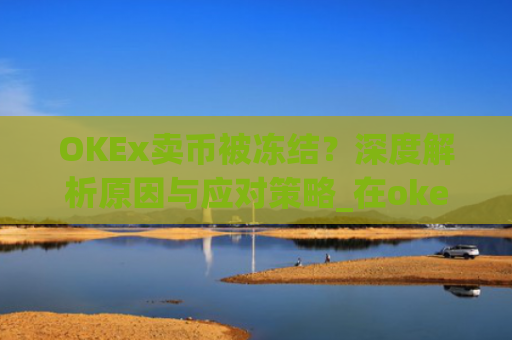OKEx卖币被冻结？深度解析原因与应对策略_在okex卖币不怕冻结银行卡吗