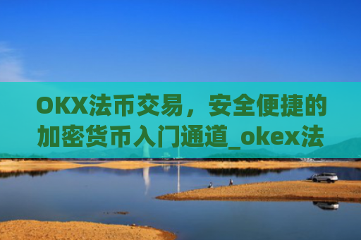 OKX法币交易,安全便捷的加密货币入门通道_okex法币是什么意思