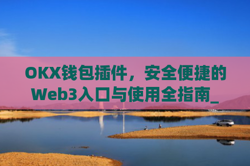 OKX钱包插件，安全便捷的Web3入口与使用全指南_okex钱包官方网站