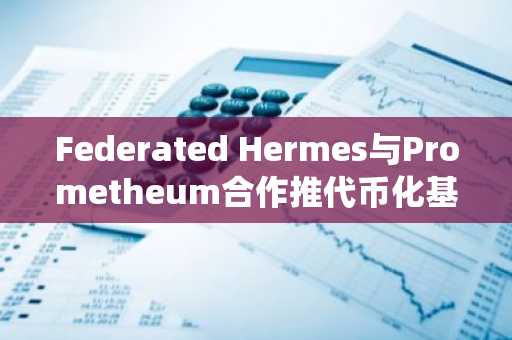 Federated Hermes与Prometheum合作推代币化基金，2027年首度登陆传统经纪渠道