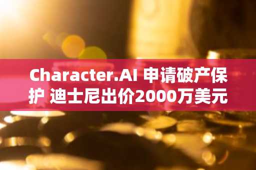 Character.AI 申请破产保护 迪士尼出价2000万美元购知识产权