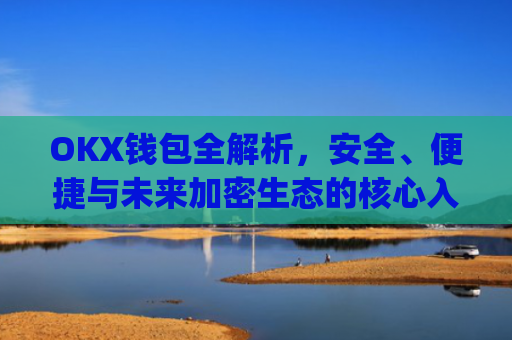 OKX钱包全解析，安全、便捷与未来加密生态的核心入口_okx钱包app官方入口