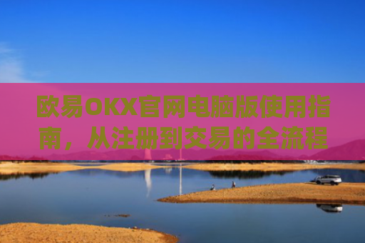 欧易OKX官网电脑版使用指南，从注册到交易的全流程解析_