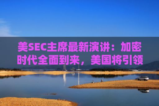 美SEC主席最新演讲：加密时代全面到来，美国将引领加密与AI创新