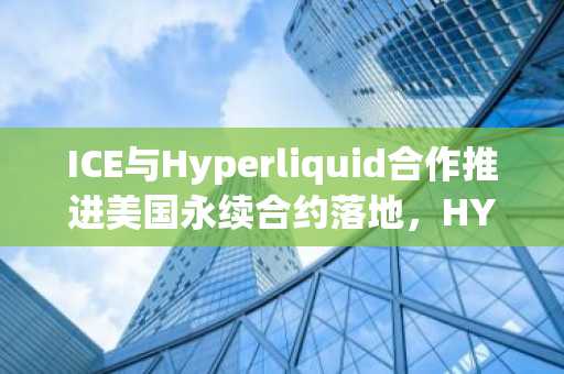 ICE与Hyperliquid合作推进美国永续合约落地，HYPE代币应声上涨