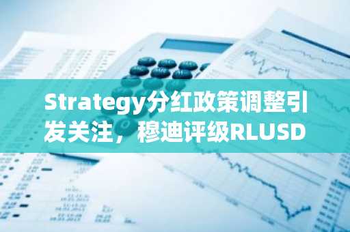 Strategy分红政策调整引发关注，穆迪评级RLUSD为A2