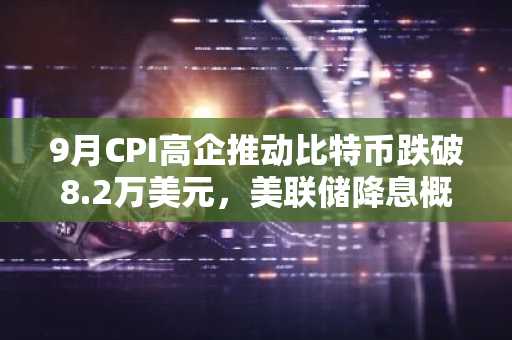 9月CPI高企推动比特币跌破8.2万美元，美联储降息概率生变
