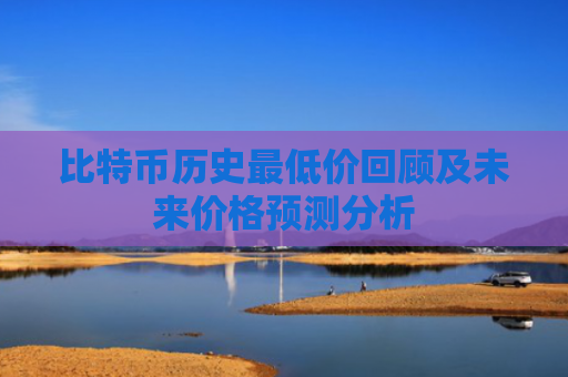 比特币历史最低价回顾及未来价格预测分析