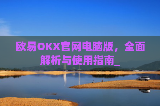 欧易OKX官网电脑版，全面解析与使用指南_