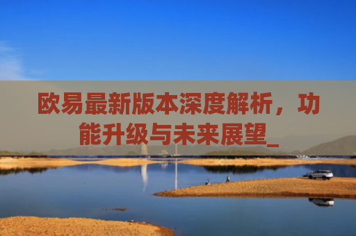 欧易最新版本深度解析,功能升级与未来展望_