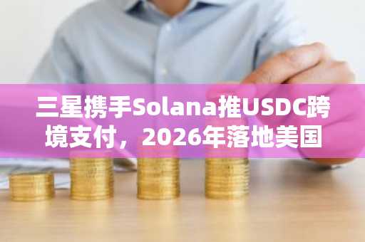 三星携手Solana推USDC跨境支付，2026年落地美国