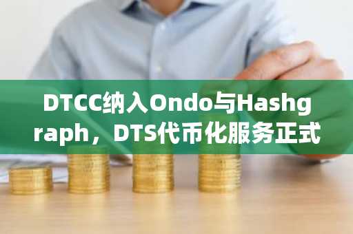 DTCC纳入Ondo与Hashgraph,DTS代币化服务正式上线
