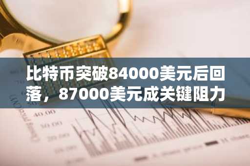 比特币突破84000美元后回落,87000美元成关键阻力