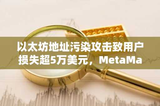 以太坊地址污染攻击致用户损失超5万美元，MetaMask提示警惕相似地址风险