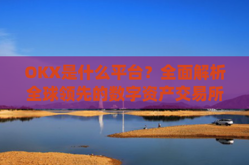 OKX是什么平台？全面解析全球领先的数字资产交易所_okex是什么平台