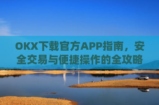 OKX下载官方APP指南，安全交易与便捷操作的全攻略_ok官网下载