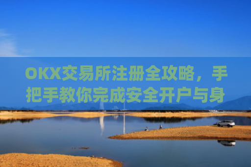OKX交易所注册全攻略,手把手教你完成安全开户与身份认证_怎么注册okex账号