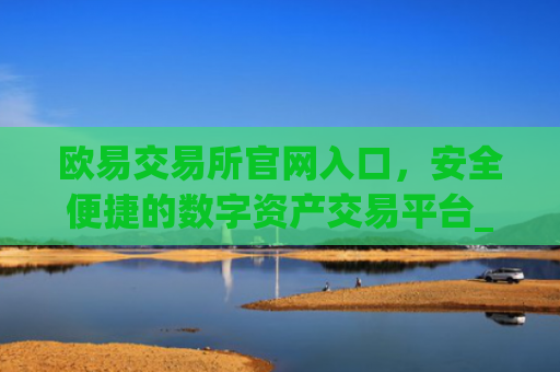 欧易交易所官网入口，安全便捷的数字资产交易平台_