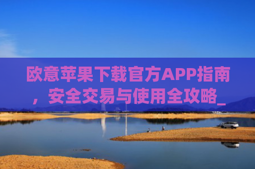 欧意苹果下载官方APP指南,安全交易与使用全攻略_