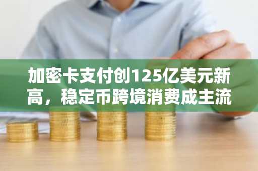 加密卡支付创125亿美元新高，稳定币跨境消费成主流
