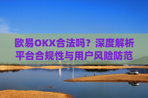 欧易OKX合法吗？深度解析平台合规性与用户风险防范_