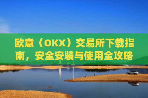 欧意(OKX)交易所下载指南,安全安装与使用全攻略_