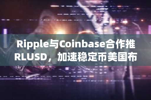 Ripple与Coinbase合作推RLUSD，加速稳定币美国布局