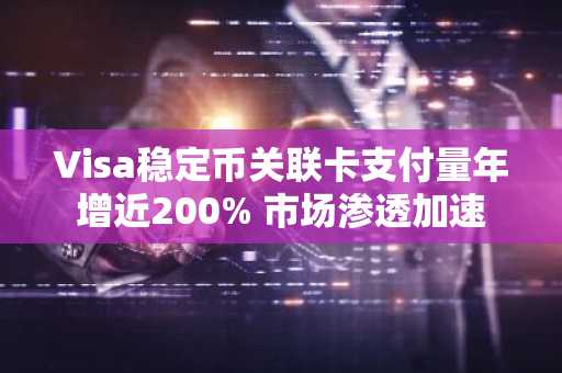 Visa稳定币关联卡支付量年增近200% 市场渗透加速
