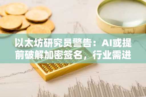 以太坊研究员警告：AI或提前破解加密签名，行业需进入‘掩体模式’