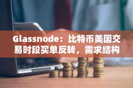 Glassnode：比特币美国交易时段买单反转，需求结构生变