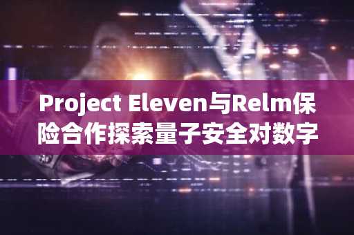 Project Eleven与Relm保险合作探索量子安全对数字资产承保影响