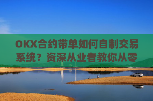 OKX合约带单如何自制交易系统？资深从业者教你从零搭建_okex怎么做合约交易