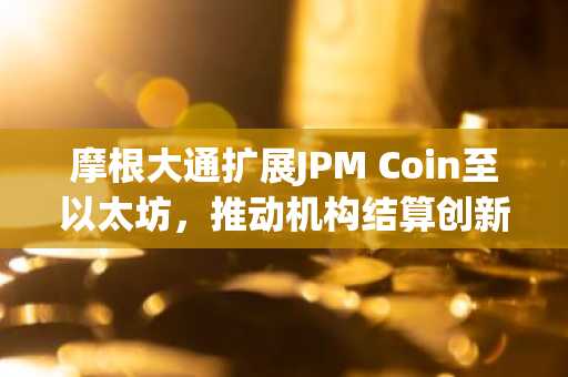 摩根大通扩展JPM Coin至以太坊，推动机构结算创新