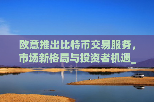 欧意推出比特币交易服务,市场新格局与投资者机遇_欧比特币是什么
