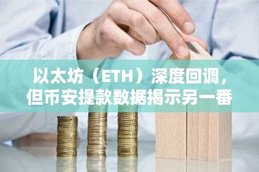 以太坊（ETH）深度回调，但币安提款数据揭示另一番景象